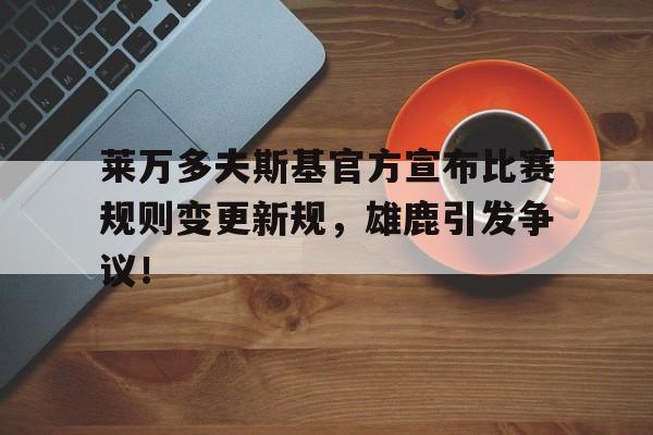 爱游戏-莱万多夫斯基官方宣布比赛规则变更新规，雄鹿引发争议！